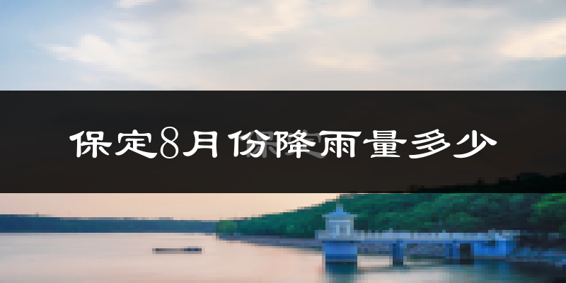 保定8月份降雨量多少?保定八月下雨多吗?