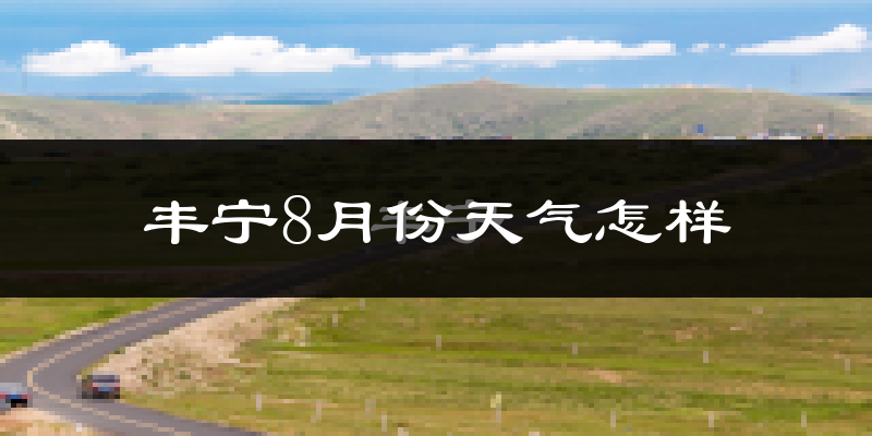 丰宁8月份天气怎样?丰宁八月热吗?