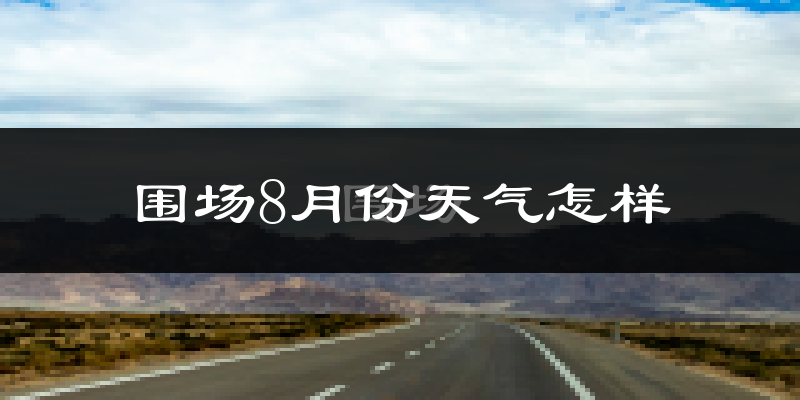 围场8月份天气怎样?围场八月热不热?