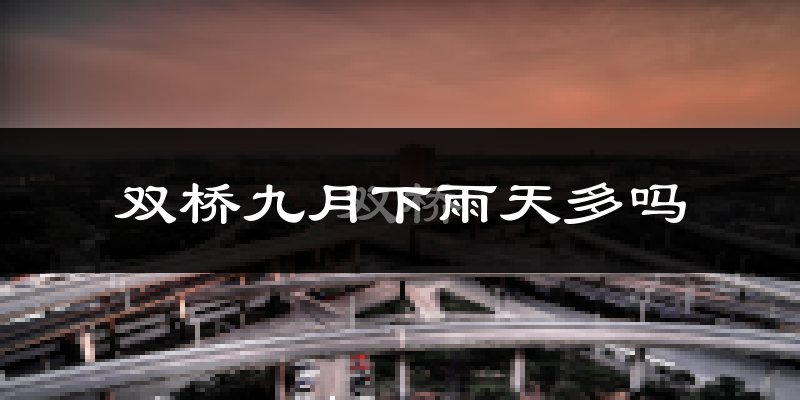 双桥九月下雨天多吗?双桥9月份降雨量多少?