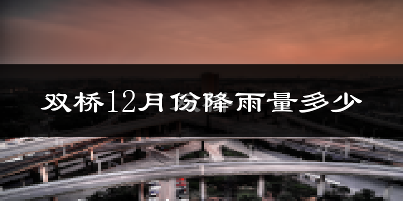 双桥12月份降雨量多少?双桥十二月下雨多吗?