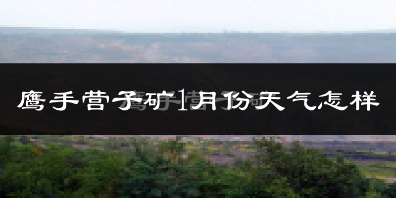 鹰手营子矿1月份天气怎样?鹰手营子矿一月冷不冷?