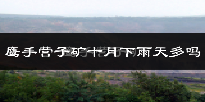 鹰手营子矿十月下雨天多吗?鹰手营子矿10月份降雨量多少?