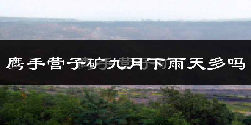 鹰手营子矿九月下雨天多吗?鹰手营子矿9月份降雨量多少?