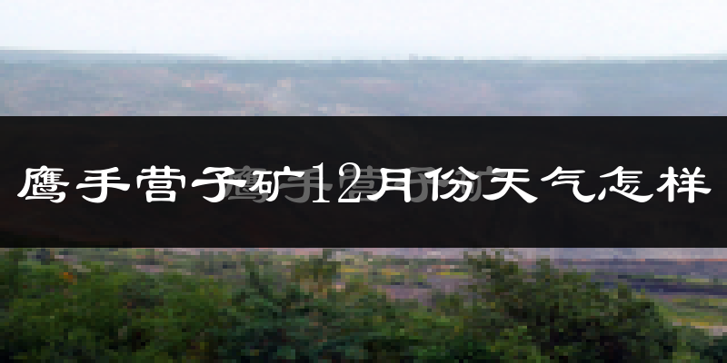 鹰手营子矿12月份天气怎样?鹰手营子矿十二月冷不冷?