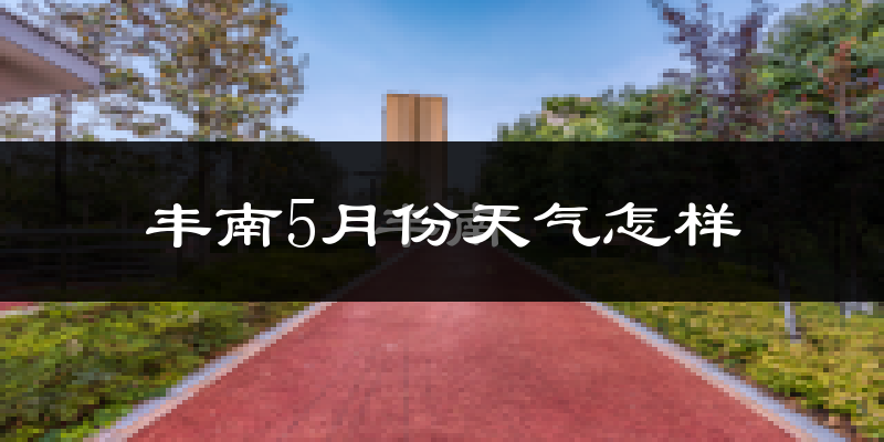 丰南5月份天气怎样?丰南五月冷吗?