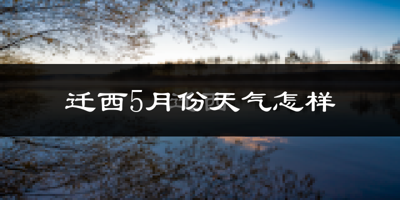 迁西5月份天气如何?很热吗?