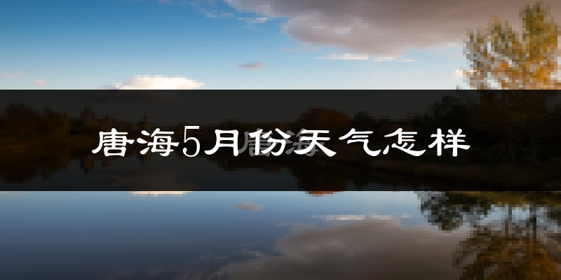 唐海5月份天气怎样?唐海五月冷不冷?