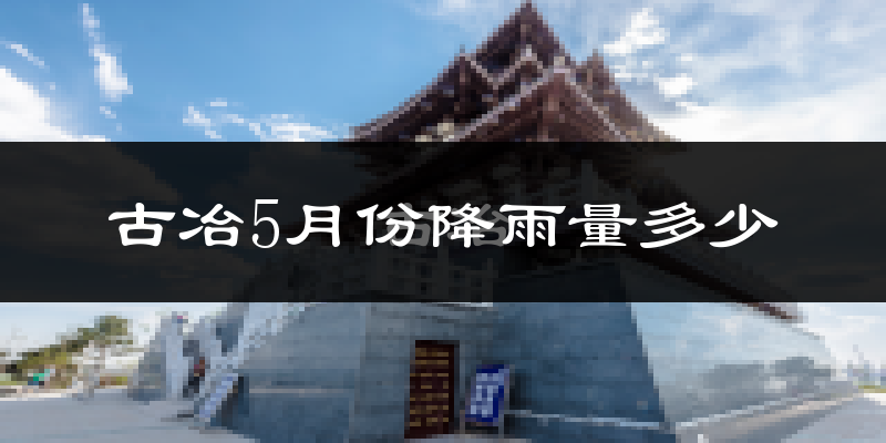 古冶5月份降雨量多少?古冶五月下雨多吗?