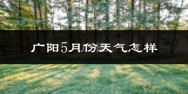 广阳5月份天气怎样?广阳五月冷吗?