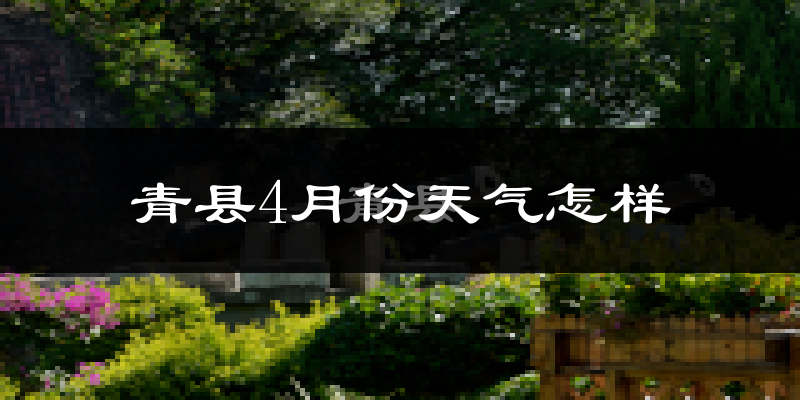 青县4月份天气如何?冷热变化大吗?