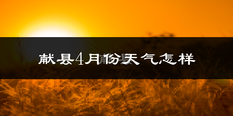 献县4月份天气如何?冷热情况怎么样?