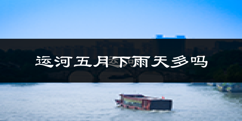 运河五月下雨天多吗?运河5月份降雨量多少?