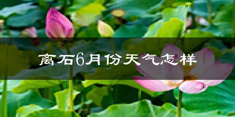 离石6月份天气怎样?离石六月热不热?