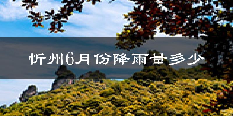 忻州6月份降雨量多少?忻州六月下雨多吗?