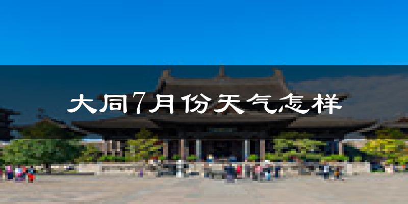 大同市7月份天气如何?很热吗?
