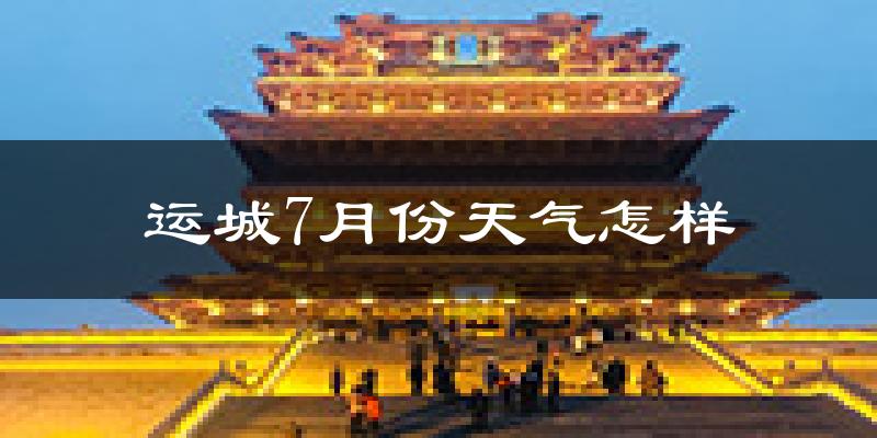 运城市7月份天气如何?很热吗?