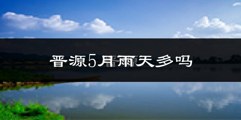 晋源5月雨天多吗?