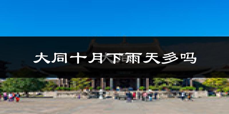大同十月下雨天多吗?大同10月份降雨量多少?