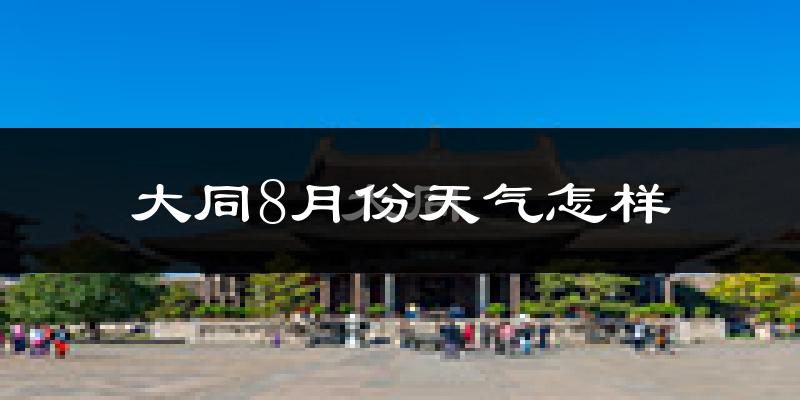 大同市8月份天气如何?很热吗?