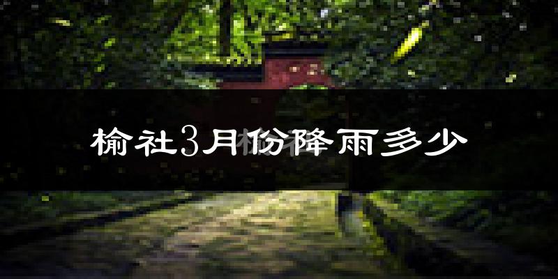 榆社3月份降雨多少?