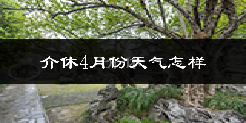 介休市4月份天气如何?冷热情况怎么样?
