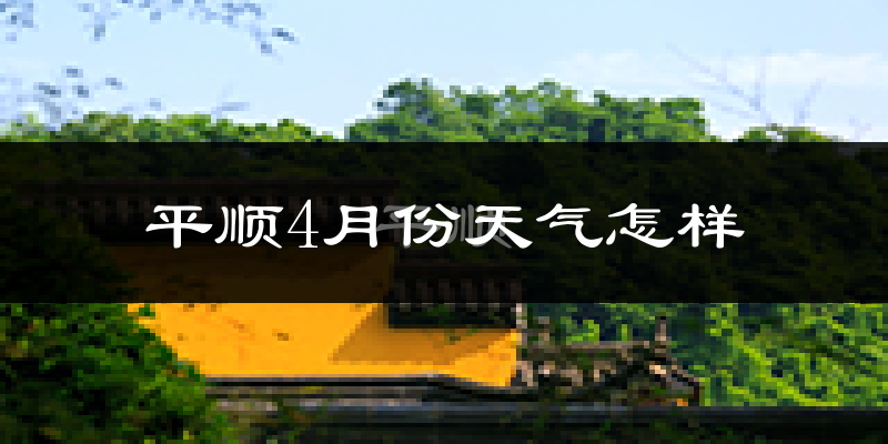 平顺县4月份天气如何?冷热情况怎么样?
