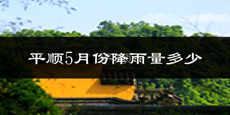 平顺5月份降雨量多少?平顺五月下雨多吗?