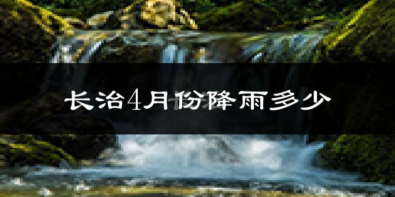 长治4月份降雨多少?