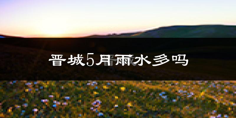 晋城5月雨水多吗?