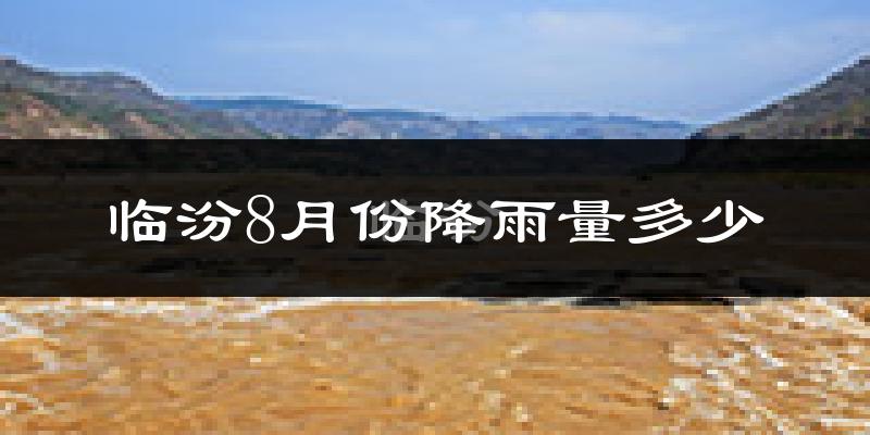 临汾8月份降雨量多少?临汾八月下雨多吗?