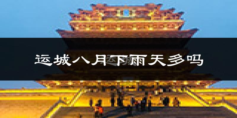 运城八月下雨天多吗?运城8月份降雨量多少?