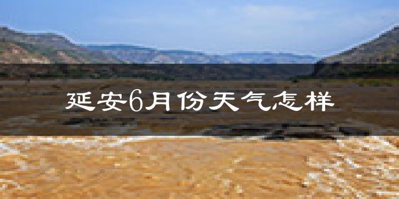 延安6月份天气如何?很热吗?