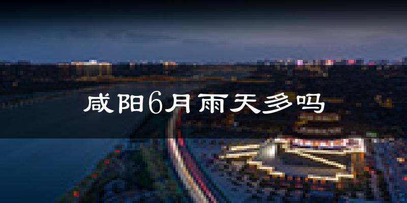咸阳6月雨天多吗?