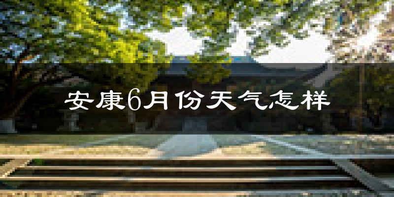 安康市6月份天气如何?很热吗?