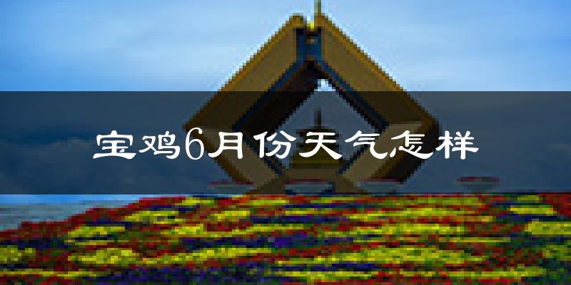 宝鸡6月份天气如何?很热吗?