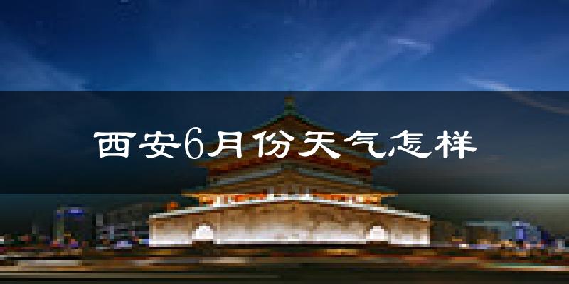 西安6月份天气如何?很热吗?