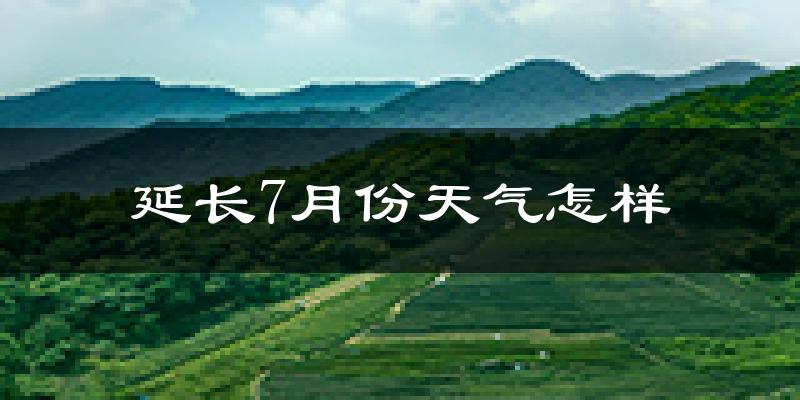 延长7月份天气怎样?延长七月热不热?
