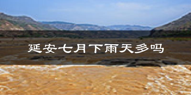 延安七月下雨天多吗?延安7月份降雨量多少?