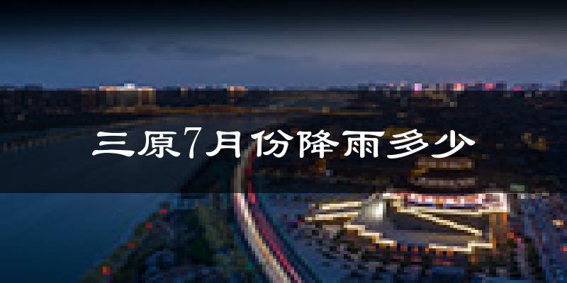三原7月份降雨多少?