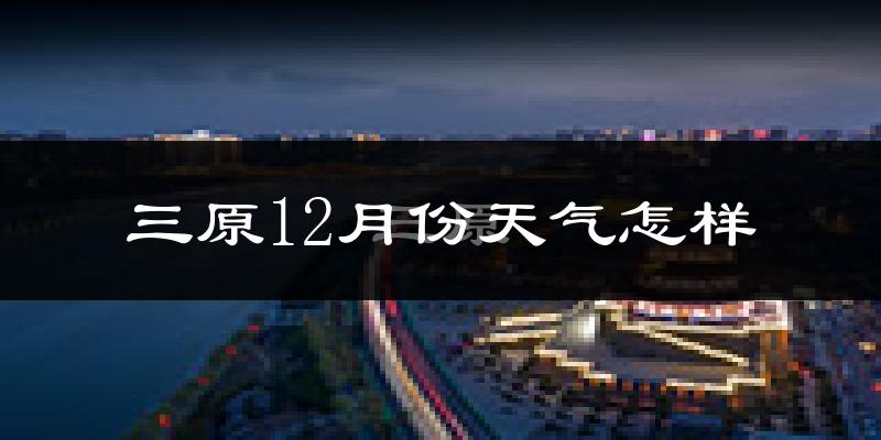 三原12月份天气怎样?三原十二月冷不冷?