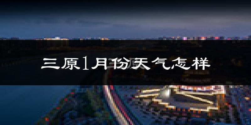三原县1月份天气如何?很冷吗?