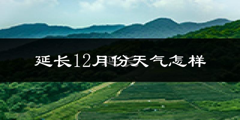 延长12月份天气怎样?延长十二月冷不冷?
