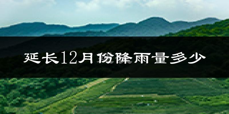 延长12月份降雨量多少?延长十二月下雨多吗?