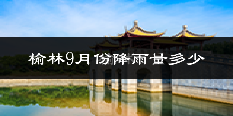 榆林9月份降雨量多少?榆林九月下雨多吗?