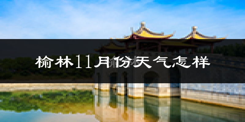 榆林11月份天气怎样?榆林十一月冷不冷?