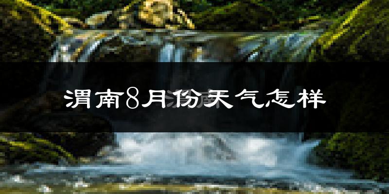 渭南市8月份天气如何?很热吗?