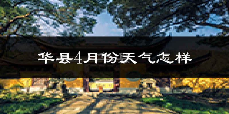 华县4月份天气如何?冷热情况怎么样?