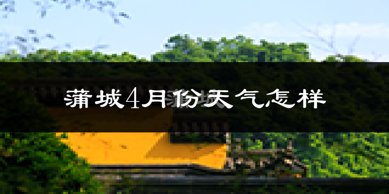 蒲城县4月份天气如何?冷热情况怎么样?