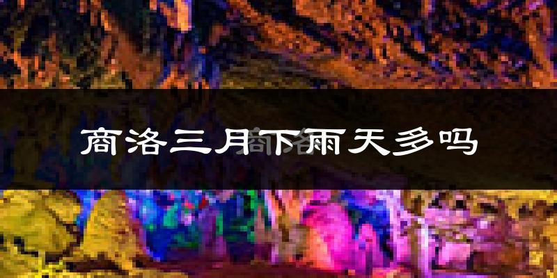 商洛三月下雨天多吗?商洛3月份降雨量多少?